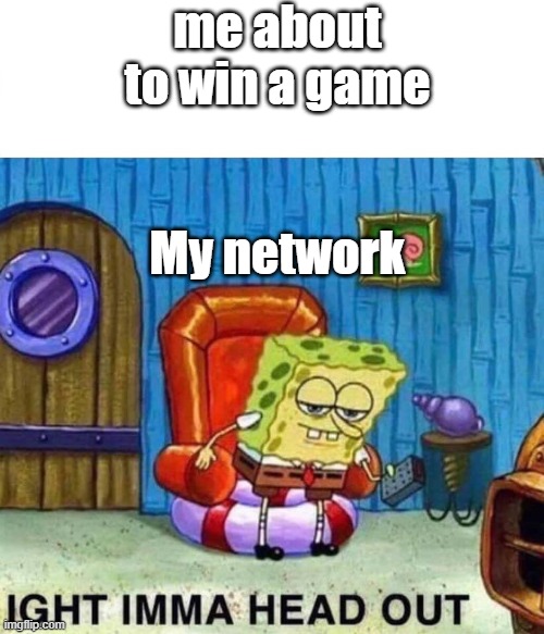 ight imma head out | me about to win a game; My network | image tagged in ight imma head out | made w/ Imgflip meme maker