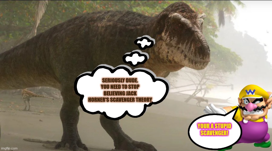 Wario dies after calling a T Rex a stupid Scavenger.mp3 | SERIOUSLY DUDE. YOU NEED TO STOP BELIEVING JACK HORNER'S SCAVENGER THEORY; YOUR A STUPID SCAVENGER! | image tagged in prehistoric planet,dinosaur,t rex,wario dies,wario,animals | made w/ Imgflip meme maker