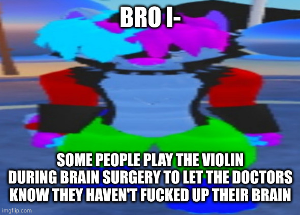 istg that's such a flex | BRO I-; SOME PEOPLE PLAY THE VIOLIN DURING BRAIN SURGERY TO LET THE DOCTORS KNOW THEY HAVEN'T FUCKED UP THEIR BRAIN | image tagged in wide hex | made w/ Imgflip meme maker