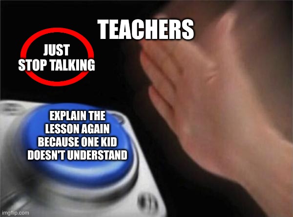 Fakts | TEACHERS; JUST STOP TALKING; EXPLAIN THE LESSON AGAIN BECAUSE ONE KID DOESN'T UNDERSTAND | image tagged in memes,blank nut button | made w/ Imgflip meme maker