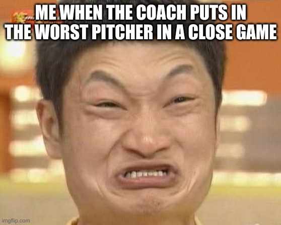 Fakts | ME WHEN THE COACH PUTS IN THE WORST PITCHER IN A CLOSE GAME | image tagged in memes,impossibru guy original | made w/ Imgflip meme maker