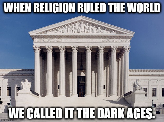 Learn Some History Already. | WHEN RELIGION RULED THE WORLD; WE CALLED IT THE DARK AGES. | image tagged in supreme court,religion,christianity,bible,law,constitution | made w/ Imgflip meme maker