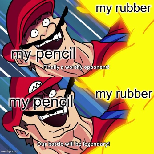 finally a worthy opponent | my rubber my pencil my pencil my rubber | image tagged in finally a worthy opponent | made w/ Imgflip meme maker