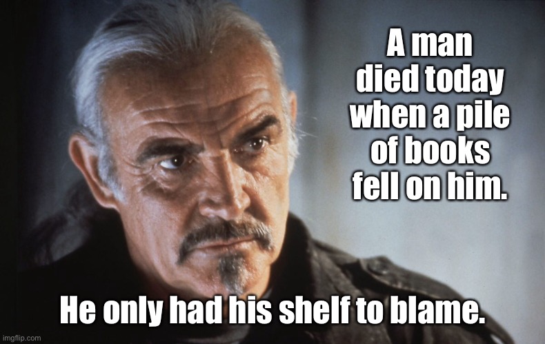 Sean Connery |  A man died today when a pile of books fell on him. He only had his shelf to blame. | image tagged in sean connery,man died,books fell on him,shelf,to blame,fun | made w/ Imgflip meme maker
