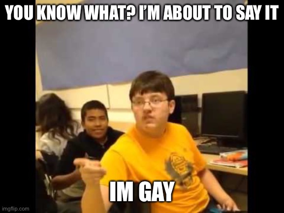 You know what? I'm about to say it | YOU KNOW WHAT? I’M ABOUT TO SAY IT; IM GAY | image tagged in you know what i'm about to say it | made w/ Imgflip meme maker