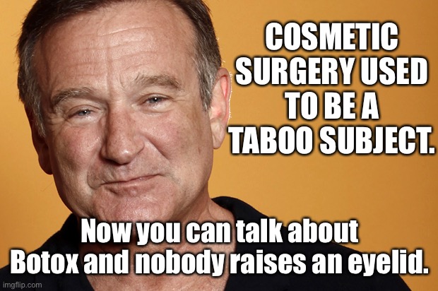 Cosmetic surgery | COSMETIC SURGERY USED TO BE A TABOO SUBJECT. Now you can talk about Botox and nobody raises an eyelid. | image tagged in robin williams,cosmetic surgery,taboo subject,botox,nobody,raises eyelid | made w/ Imgflip meme maker