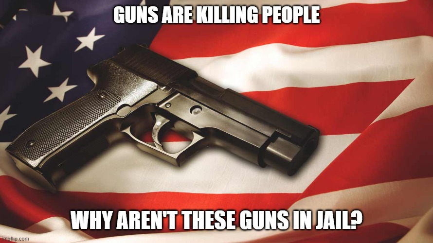 Guns are killing people | GUNS ARE KILLING PEOPLE; WHY AREN'T THESE GUNS IN JAIL? | image tagged in guns,gun violence,2nd amendment,constitution | made w/ Imgflip meme maker