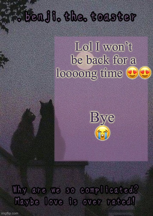 benji mooncore template | Bye 😭; Lol I won’t be back for a loooong time 😍😍 | image tagged in benji mooncore template | made w/ Imgflip meme maker