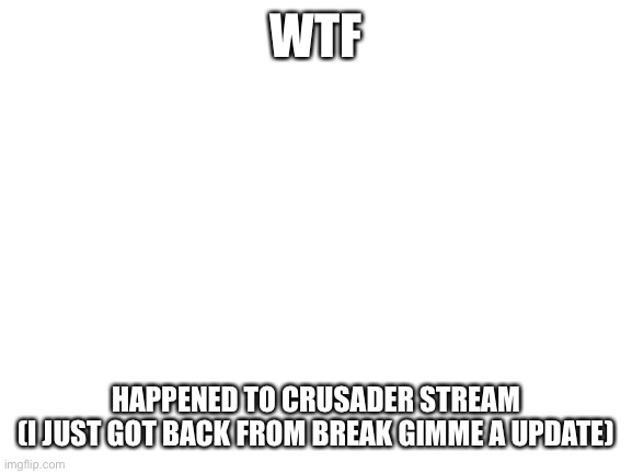Blank White Template | WTF; HAPPENED TO CRUSADER STREAM
(I JUST GOT BACK FROM BREAK GIMME A UPDATE) | image tagged in blank white template | made w/ Imgflip meme maker