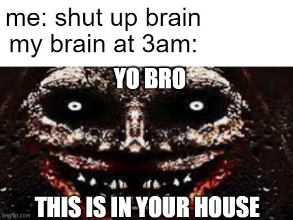 my brain at 3am | me: shut up brain
my brain at 3am:; YO BRO; THIS IS IN YOUR HOUSE | image tagged in scary | made w/ Imgflip meme maker