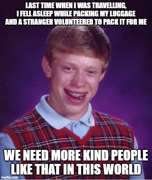 Bad Luck Brian Meme | LAST TIME WHEN I WAS TRAVELLING, I FELL ASLEEP WHILE PACKING MY LUGGAGE AND A STRANGER VOLUNTEERED TO PACK IT FOR ME; WE NEED MORE KIND PEOPLE LIKE THAT IN THIS WORLD | image tagged in memes,bad luck brian | made w/ Imgflip meme maker