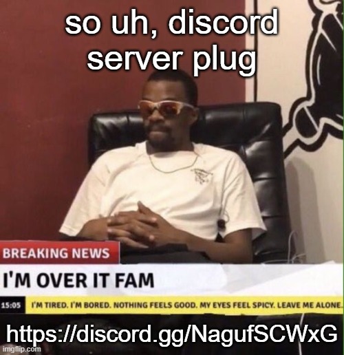 join :weary: |  so uh, discord server plug; https://discord.gg/NagufSCWxG | image tagged in im over it fam | made w/ Imgflip meme maker