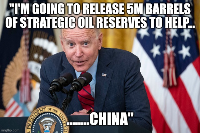 Bidenomics | "I'M GOING TO RELEASE 5M BARRELS OF STRATEGIC OIL RESERVES TO HELP... ........CHINA" | image tagged in biden whisper | made w/ Imgflip meme maker