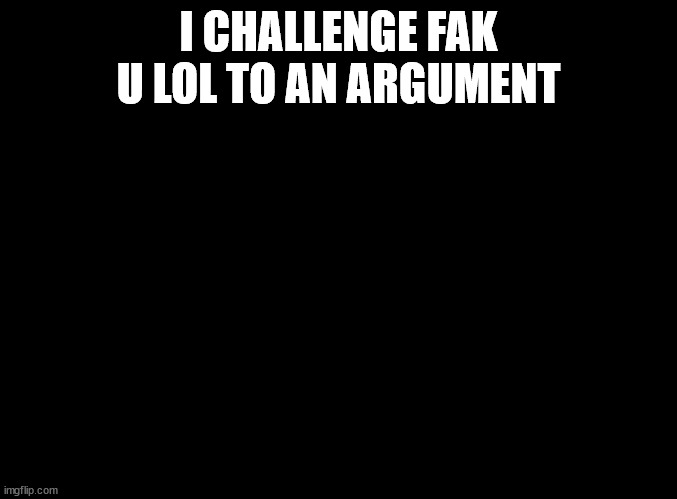 e | I CHALLENGE FAK U LOL TO AN ARGUMENT | image tagged in blank black | made w/ Imgflip meme maker