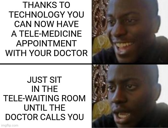 The more things change the more they stay the same |  THANKS TO TECHNOLOGY YOU CAN NOW HAVE A TELE-MEDICINE APPOINTMENT WITH YOUR DOCTOR; JUST SIT IN THE TELE-WAITING ROOM UNTIL THE DOCTOR CALLS YOU | image tagged in oh yeah oh no,doctors,waiting,medicine,memes | made w/ Imgflip meme maker