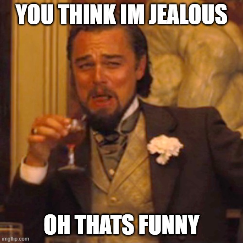 Laughing Leo | YOU THINK IM JEALOUS; OH THATS FUNNY | image tagged in memes,laughing leo | made w/ Imgflip meme maker