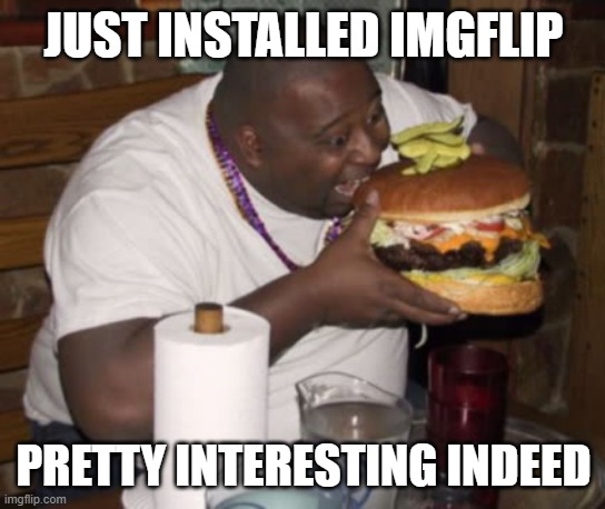 5/10 id say | JUST INSTALLED IMGFLIP; PRETTY INTERESTING INDEED | image tagged in fat guy eating burger | made w/ Imgflip meme maker