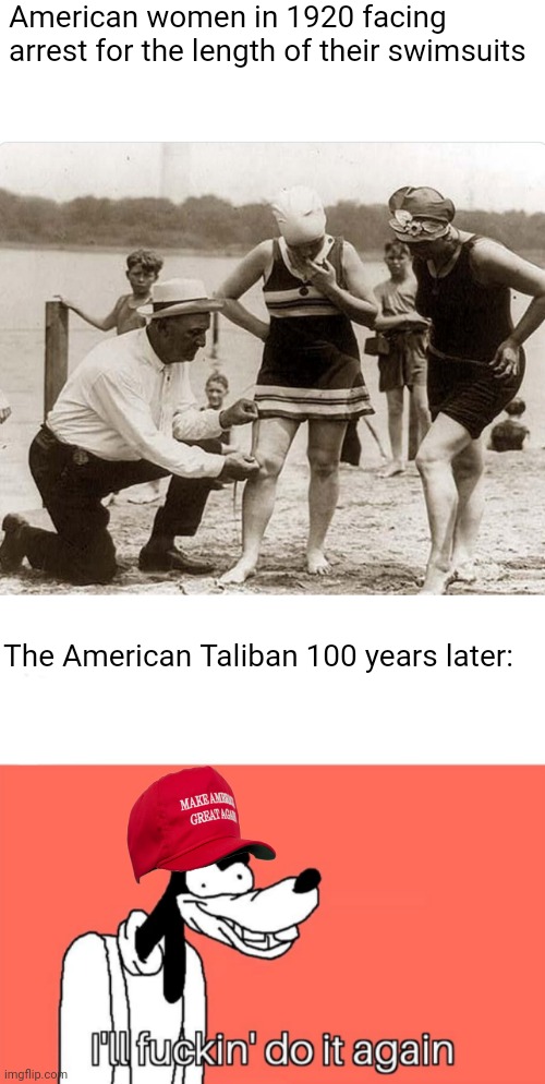 American women in 1920 facing arrest for the length of their swimsuits; The American Taliban 100 years later: | image tagged in i'll do it again,scumbag republicans,terrorists,terrorism,white trash | made w/ Imgflip meme maker