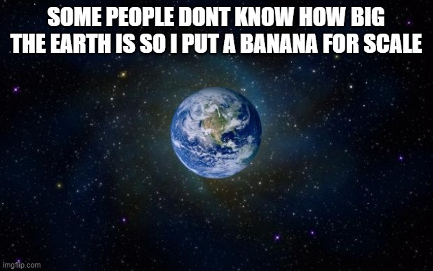 planet earth from space | SOME PEOPLE DONT KNOW HOW BIG THE EARTH IS SO I PUT A BANANA FOR SCALE | image tagged in planet earth from space | made w/ Imgflip meme maker