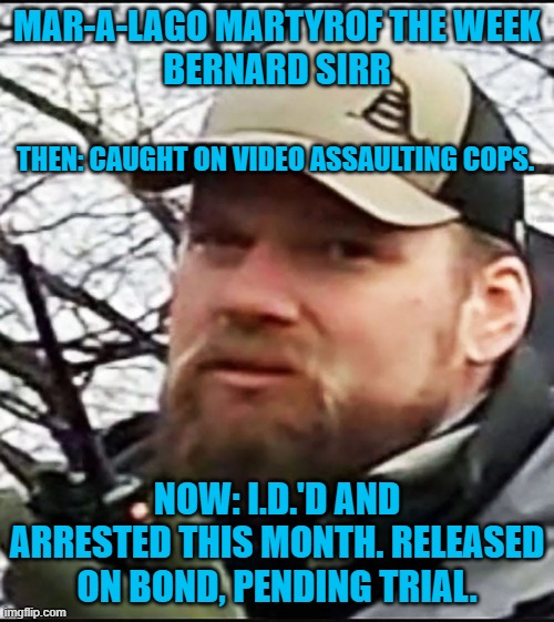 Just when he thought he got away with it.  Busted! | MAR-A-LAGO MARTYROF THE WEEK
BERNARD SIRR; THEN: CAUGHT ON VIDEO ASSAULTING COPS. NOW: I.D.'D AND ARRESTED THIS MONTH. RELEASED ON BOND, PENDING TRIAL. | image tagged in politics | made w/ Imgflip meme maker