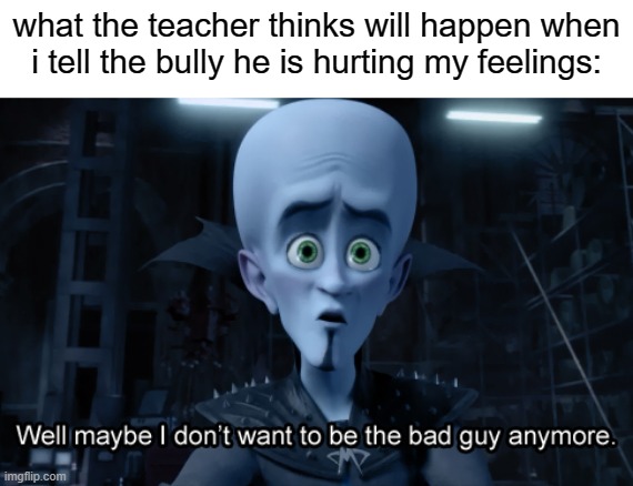 funny meme haha AHHHHHHHHH | what the teacher thinks will happen when i tell the bully he is hurting my feelings: | image tagged in well maybe i don't want to be the bad guy anymore,bully,school,teachers,middle school | made w/ Imgflip meme maker