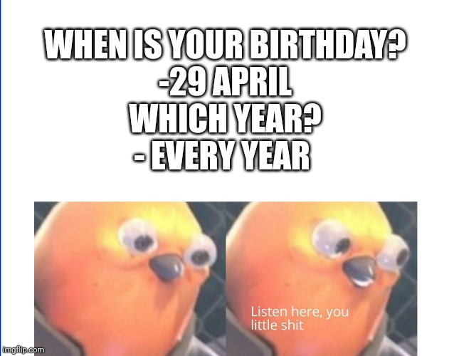 Listen here you little shit |  WHEN IS YOUR BIRTHDAY?
-29 APRIL
WHICH YEAR?
- EVERY YEAR | image tagged in listen here you little shit | made w/ Imgflip meme maker