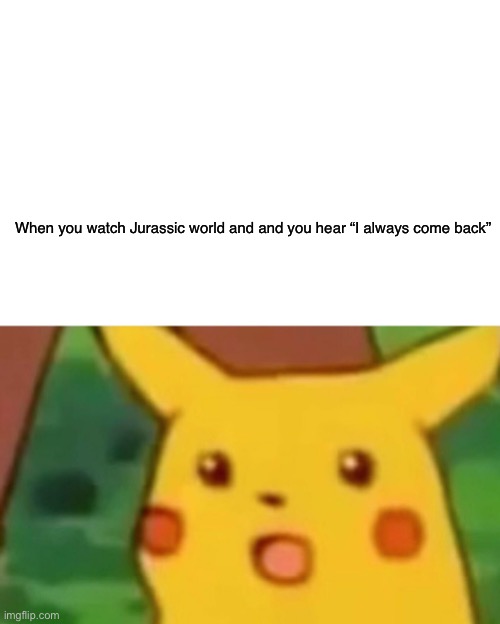 What’s up with the small text | When you watch Jurassic world and and you hear “I always come back” | image tagged in memes,surprised pikachu | made w/ Imgflip meme maker
