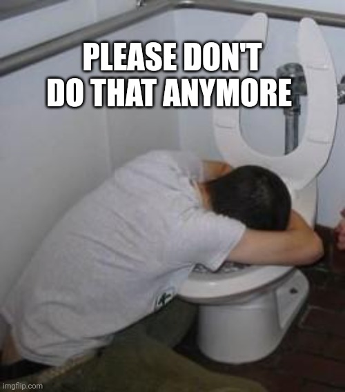 Drunk puking toilet | PLEASE DON'T DO THAT ANYMORE | image tagged in drunk puking toilet | made w/ Imgflip meme maker