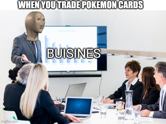 Buisnes |  WHEN YOU TRADE POKEMON CARDS; BUISINES | image tagged in meme man,derp | made w/ Imgflip meme maker