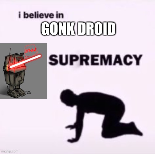 Gonk supremacy | GONK DROID | image tagged in i believe in supremacy | made w/ Imgflip meme maker