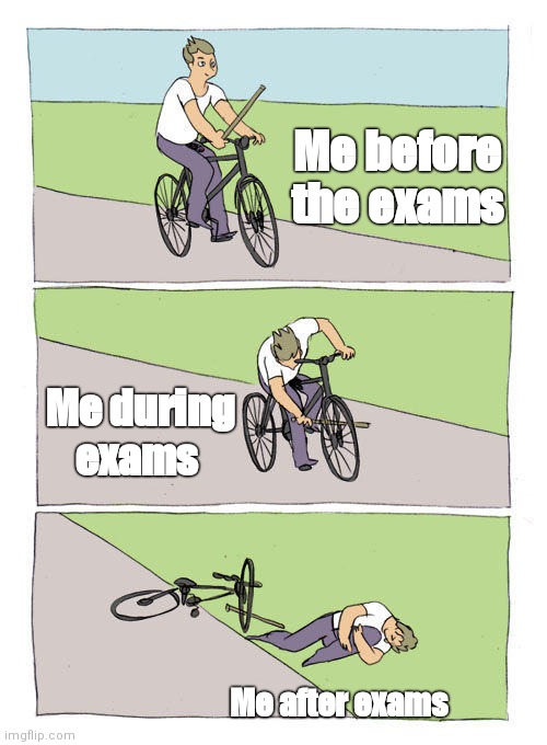 Exam lore. | Me before the exams; Me during exams; Me after exams | image tagged in memes,bike fall | made w/ Imgflip meme maker