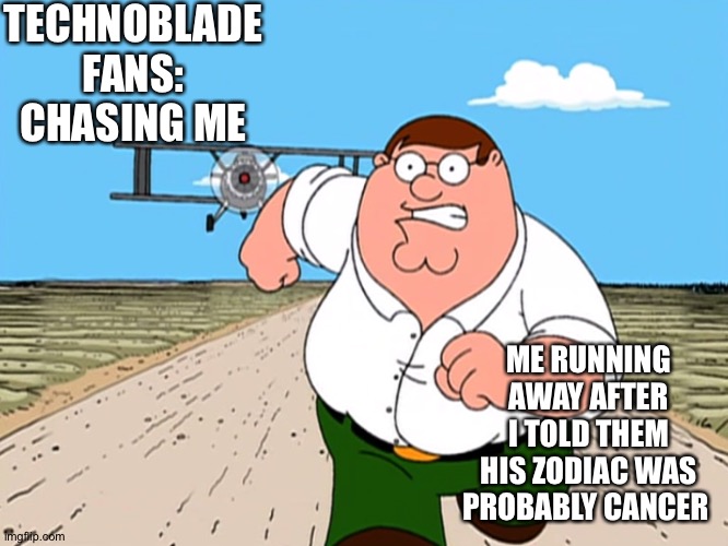 Peter Griffin running away | TECHNOBLADE FANS: CHASING ME; ME RUNNING AWAY AFTER I TOLD THEM HIS ZODIAC WAS PROBABLY CANCER | image tagged in peter griffin running away | made w/ Imgflip meme maker