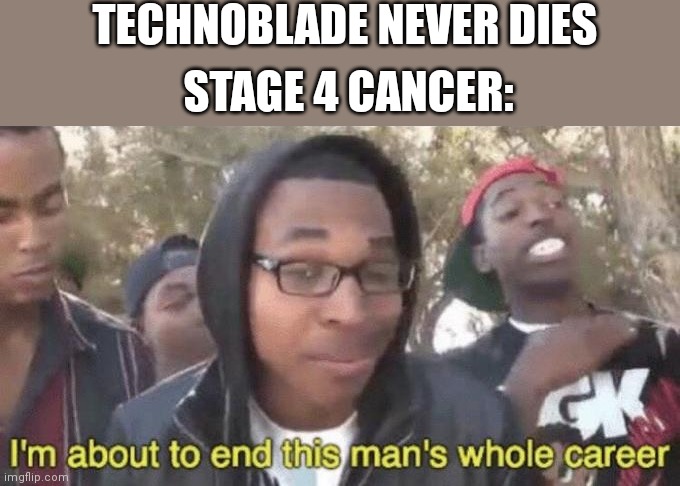 I’m about to end this man’s whole career | TECHNOBLADE NEVER DIES; STAGE 4 CANCER: | image tagged in i m about to end this man s whole career | made w/ Imgflip meme maker