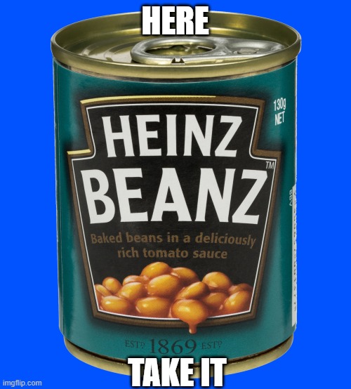 can of beanz | HERE TAKE IT | image tagged in can of beanz | made w/ Imgflip meme maker