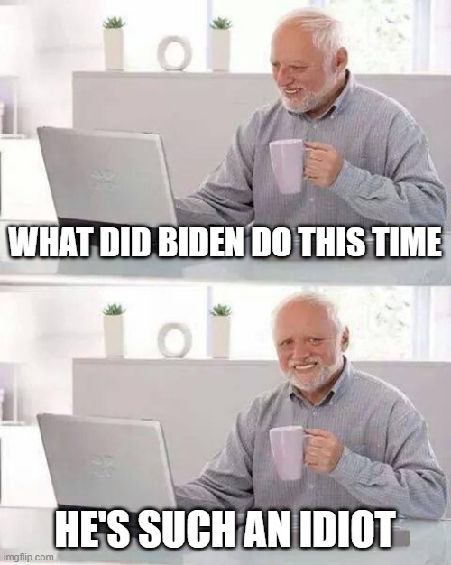 Hide the Pain Harold Meme | WHAT DID BIDEN DO THIS TIME; HE'S SUCH AN IDIOT | image tagged in memes,hide the pain harold | made w/ Imgflip meme maker