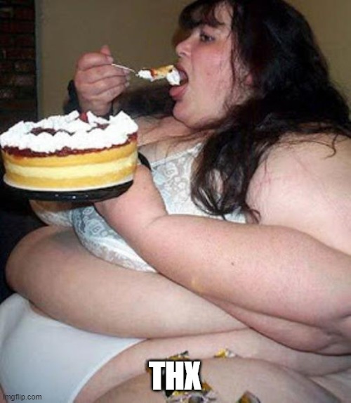 Fat woman with cake | THX | image tagged in fat woman with cake | made w/ Imgflip meme maker