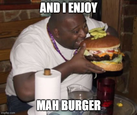 Fat guy eating burger | AND I ENJOY MAH BURGER | image tagged in fat guy eating burger | made w/ Imgflip meme maker