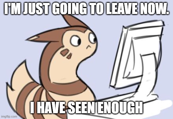 furret | I'M JUST GOING TO LEAVE NOW. I HAVE SEEN ENOUGH | image tagged in furret | made w/ Imgflip meme maker