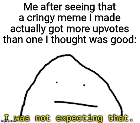 I was not expected that. | Me after seeing that a cringy meme I made actually got more upvotes than one I thought was good: | image tagged in i was not expected that | made w/ Imgflip meme maker