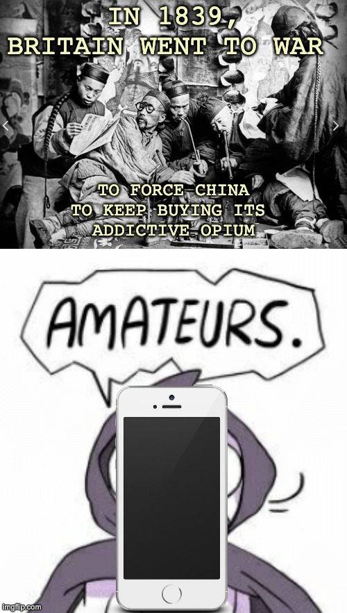 We're not even going to make them bring out the gunships, are we? | IN 1839, BRITAIN WENT TO WAR; TO FORCE CHINA
TO KEEP BUYING ITS 
ADDICTIVE OPIUM | image tagged in amateurs,drugs,addiction,history,smartphone | made w/ Imgflip meme maker