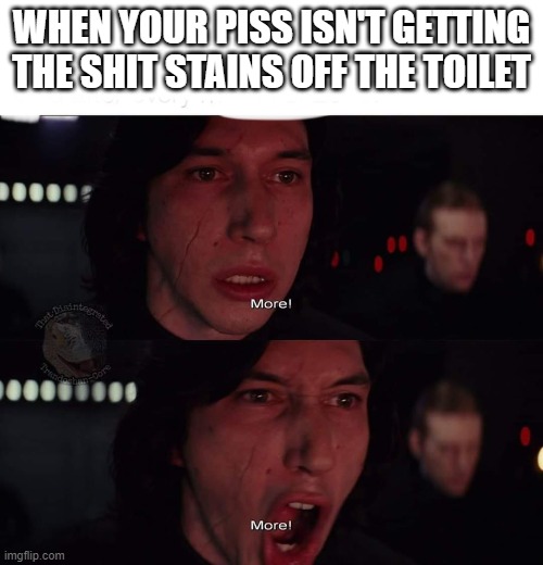 INCREASE POWER! |  WHEN YOUR PISS ISN'T GETTING THE SHIT STAINS OFF THE TOILET | image tagged in kylo ren more,memes,piss,shit,funny | made w/ Imgflip meme maker