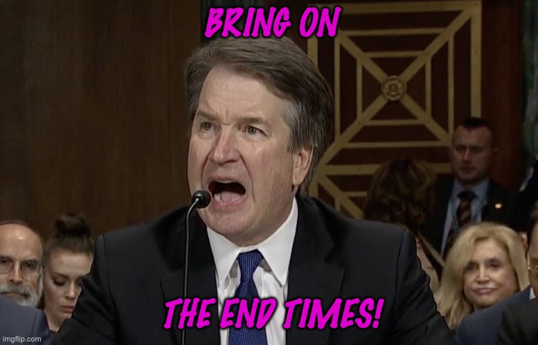 IM NOT MAD KAVANAUGH | BRING ON THE END TIMES! | image tagged in im not mad kavanaugh | made w/ Imgflip meme maker