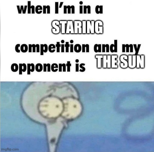 whe i'm in a competition and my opponent is | STARING; THE SUN | image tagged in whe i'm in a competition and my opponent is | made w/ Imgflip meme maker