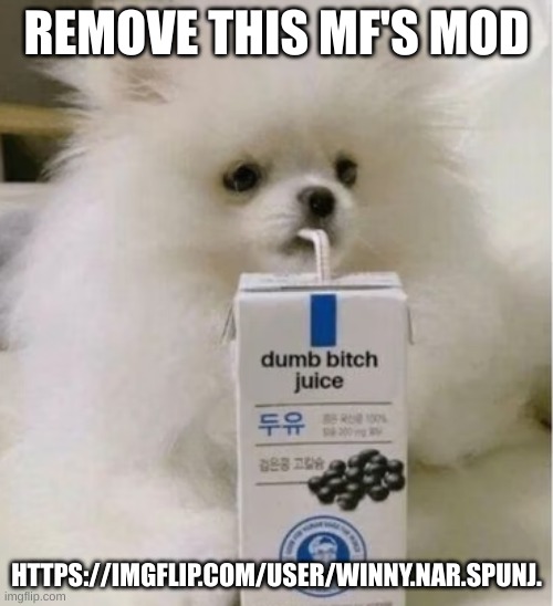 they keep spamming prn https://imgflip.com/user/Winny.Nar.Spunj. | REMOVE THIS MF'S MOD; HTTPS://IMGFLIP.COM/USER/WINNY.NAR.SPUNJ. | image tagged in dumb bitch juice | made w/ Imgflip meme maker