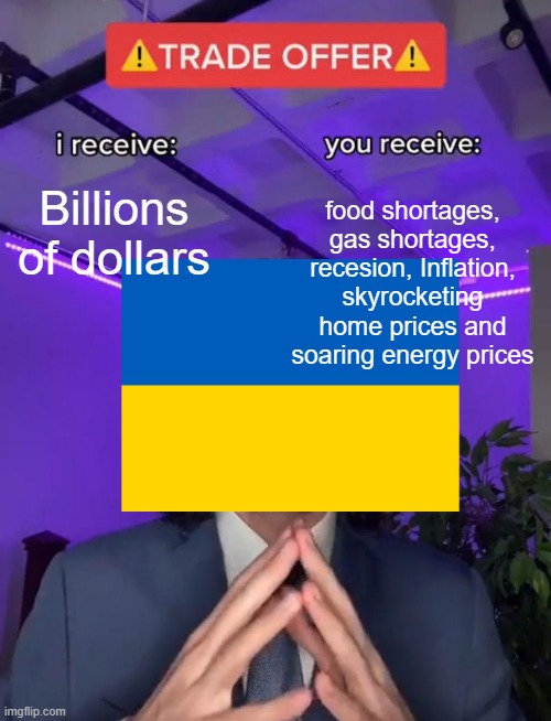 food shortages, gas shortages, recesion, Inflation, skyrocketing home prices and soaring energy prices; Billions of dollars | image tagged in ukraine,i receive you receive | made w/ Imgflip meme maker