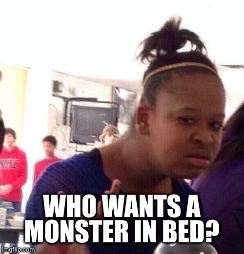 Black Girl Wat Meme | WHO WANTS A MONSTER IN BED? | image tagged in memes,black girl wat | made w/ Imgflip meme maker