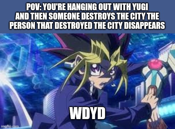 POV: YOU'RE HANGING OUT WITH YUGI AND THEN SOMEONE DESTROYS THE CITY THE PERSON THAT DESTROYED THE CITY DISAPPEARS; WDYD | made w/ Imgflip meme maker