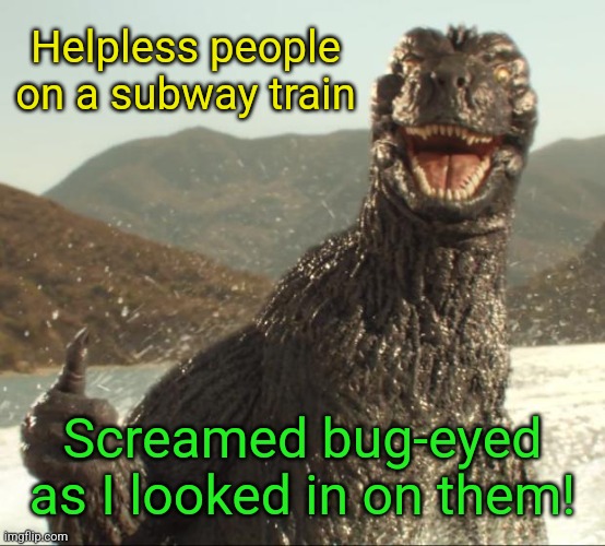 Godzilla approved | Helpless people on a subway train Screamed bug-eyed as I looked in on them! | image tagged in godzilla approved | made w/ Imgflip meme maker