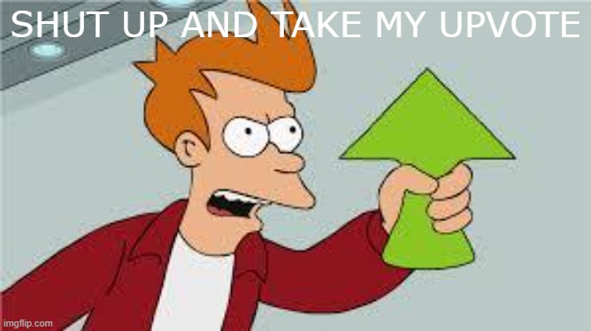 SHUT UP AND TAKE MY UPVOTE | image tagged in shut up and take my upvote | made w/ Imgflip meme maker