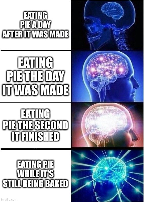 Please don't do this IRL | EATING PIE A DAY AFTER IT WAS MADE; EATING PIE THE DAY IT WAS MADE; EATING PIE THE SECOND IT FINISHED; EATING PIE WHILE IT'S STILL BEING BAKED | image tagged in memes,expanding brain | made w/ Imgflip meme maker